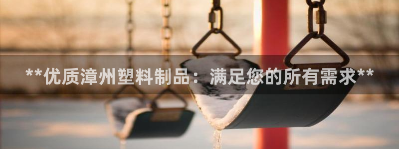 太阳集团董事长是谁?：**优质漳州塑料制品：满足您的所有需求
