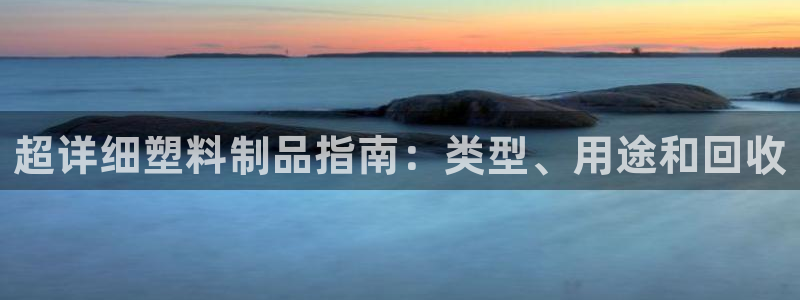 太阳集团网站古天乐：超详细塑料制品指南：类型、用途和回收