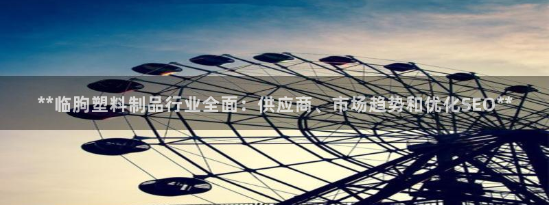 太阳集团董事长是谁：**临朐塑料制品行业全面：供应商、市场趋