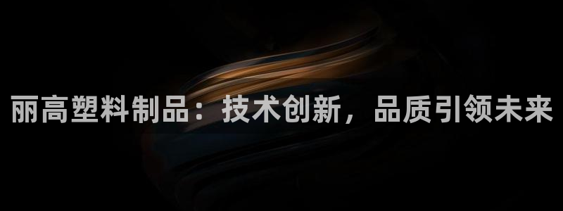 太阳集团app十佳平台怎么样：丽高塑料制品：技术创新，品质引