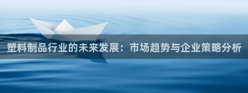 太阳集团娱乐官网8722：塑料制品行业的未来发展：市场趋势与