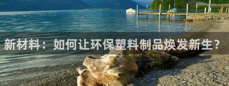 澳门太阳集团洗米华：新材料：如何让环保塑料制品焕发新生？