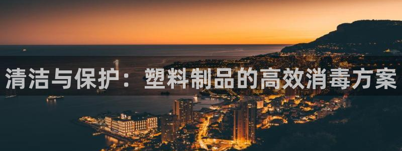 太阳集团电子游戏宙斯：清洁与保护：塑料制品的高效消毒方案