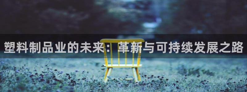 太阳成集团客服：塑料制品业的未来：革新与可持续发展之路