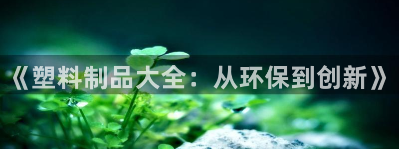 太阳成集团娱乐网站：《塑料制品大全：从环保到创新》