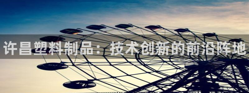 太阳集团tcy8099：许昌塑料制品：技术创新的前沿阵地