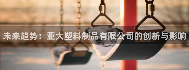 太阳诚集团网址：未来趋势：亚大塑料制品有限公司的创新与影响