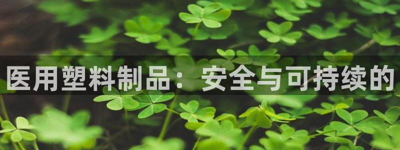 太阳成集团电子游戏：医用塑料制品：安全与可持续的