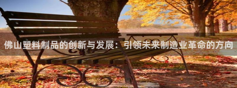 澳门太阳集团老板洗米华：佛山塑料制品的创新与发展：引领未来制