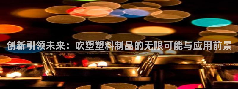 太阳gg官方网站：创新引领未来：吹塑塑料制品的无限可能与应用