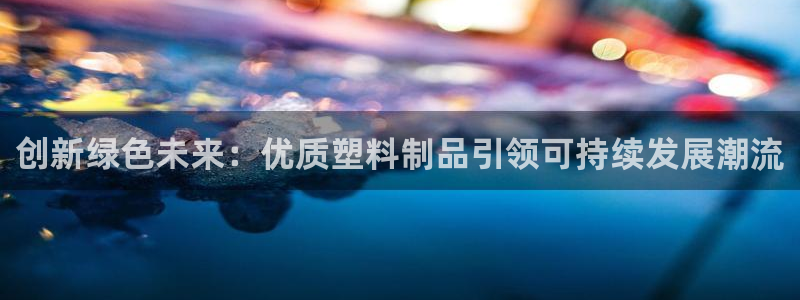 太阳成集团tyc151：创新绿色未来：优质塑料制品引领可持续