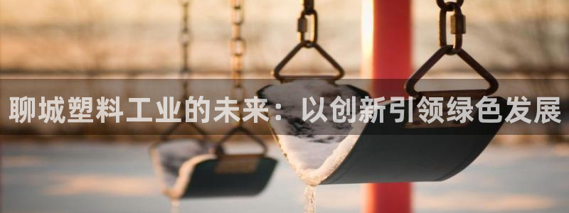 太阳gg娱乐胺44262：聊城塑料工业的未来：以创新引领绿色