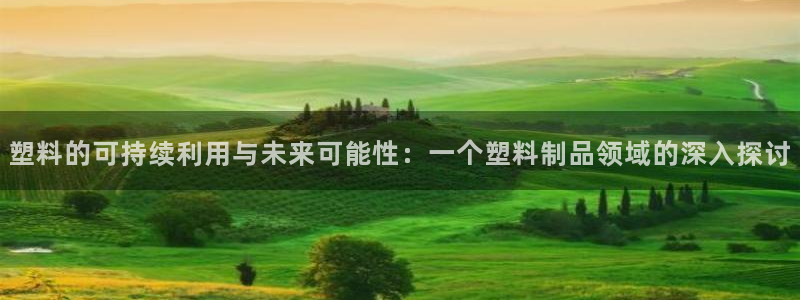 太阳集团app：塑料的可持续利用与未来可能性：一个塑料制品领
